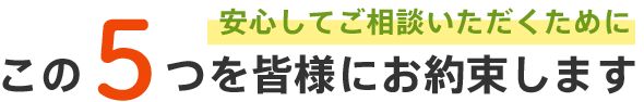 安心してご相談いただくためにこの5つを皆様にお約束します